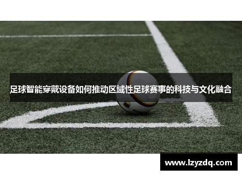 足球智能穿戴设备如何推动区域性足球赛事的科技与文化融合