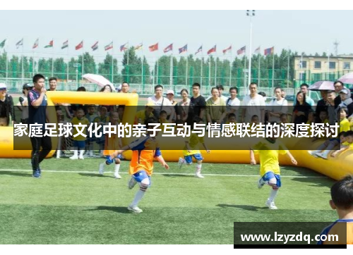 家庭足球文化中的亲子互动与情感联结的深度探讨