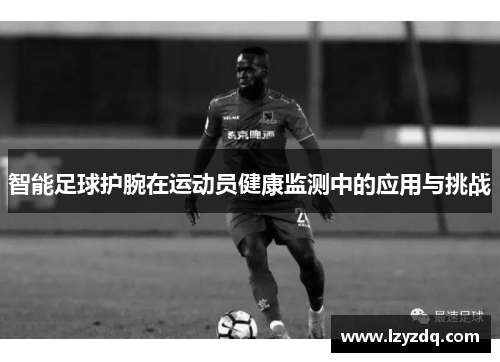 智能足球护腕在运动员健康监测中的应用与挑战