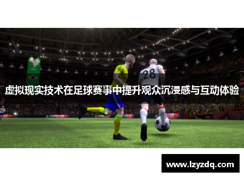 虚拟现实技术在足球赛事中提升观众沉浸感与互动体验
