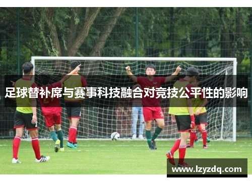 足球替补席与赛事科技融合对竞技公平性的影响